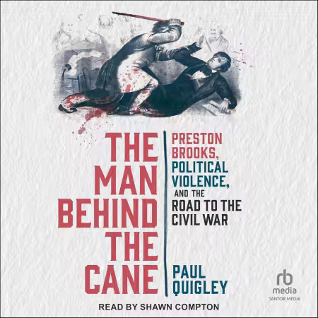 The Man Behind the Cane: Preston Brooks, Political Violence, and the Road to the Civil War[Audiobook]