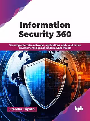 Information Security 360: Securing enterprise networks, applications, and cloud native environments against modern cyber threats