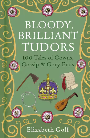 Bloody, Brilliant Tudors: 100 Tales of Gowns, Gossip and Gory Ends