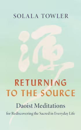 Returning to the Source: Daoist Meditations for Rediscovering the Sacred in Everyday Life