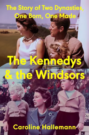 The Kennedys and the Windsors: The Story of Two Dynasties, One Born, One Made