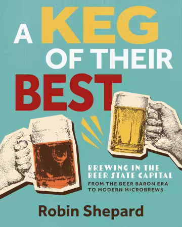 A Keg of Their Best: Brewing in the Beer State Capital—From the Beer Baron Era to Modern Microbrews