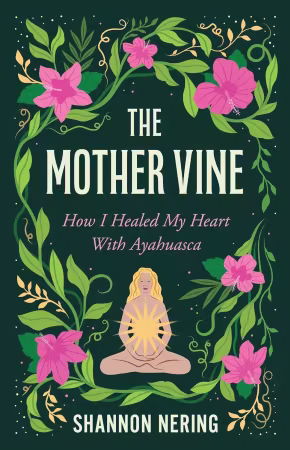 The Mother Vine: How I Healed my Heart with Ayahuasca