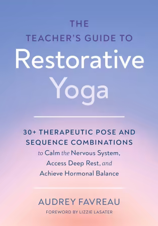 The Teacher's Guide to Restorative Yoga: 30+ Therapeutic Pose and Sequence Combinations to Calm the Nervous System