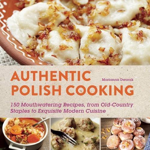 Authentic Polish Cooking: 120 Mouthwatering Recipes, from Old-Country Staples to Exquisite Modern Cuisine 