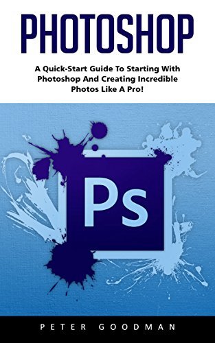 Photoshop: A Quick-Start Guide to Starting With Photoshop And Creating Incredible Photos Like A Pro!