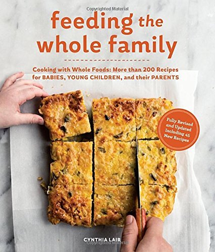 Feeding the Whole Family: Cooking with Whole Foods: More than 200 Recipes for Feeding Babies, Young Children, and Their Parents by Cynthia Lair