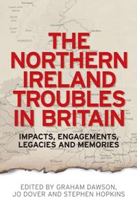 The Northern Ireland Troubles in Britain : Impacts, Engagements, Legacies and Memories 