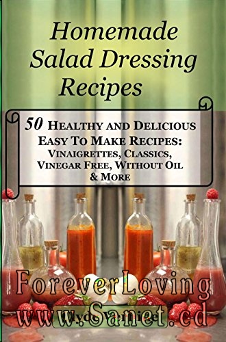Homemade Salad Dressing Recipes 50 Healthy and Delicious Easy To Make Recipes: Vinaigrettes, Classics, Vinegar Free, Without Oil &amp; More
