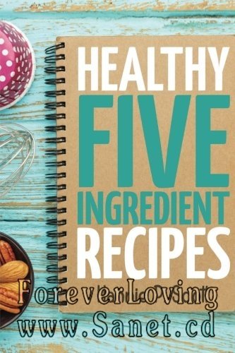 Healthy Five Ingredient Recipes: Delicious Recipes in 5 Ingredients or Less