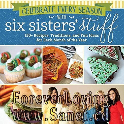 Celebrate Every Season With Six Sisters' Stuff: 150+ Recipes, Traditions, and Fun Ideas for Each Month of the Year