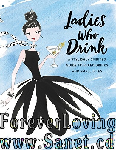Ladies Who Drink: A Stylishly Spirited Guide to Mixed Drinks and Small Bites
