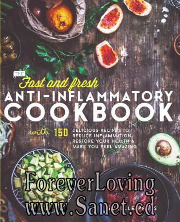Fast &amp; Fresh Anti-Inflammatory Cookbook: 150 Delicious Recipes To Reduce Inflammation, Restore Your Health &amp; Make You Feel Amazing