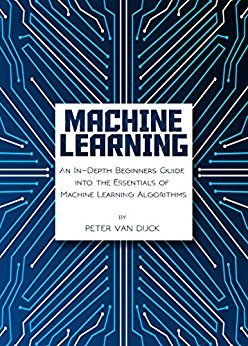 Machine Learning: An In-Depth Beginners Guide into the Essentials of Machine Learning Algorithms