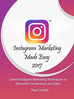 Instagram Marketing Made Easy 2017: Latest Instagram Marketing Techniques to Skyrocket Conversions and Sales