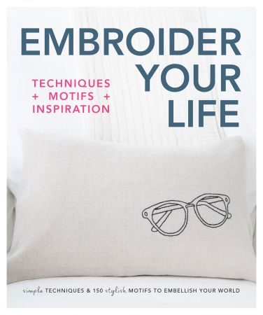 Embroider Your Life: Simple Techniques &amp; 150 Stylish Motifs to Embellish Your World