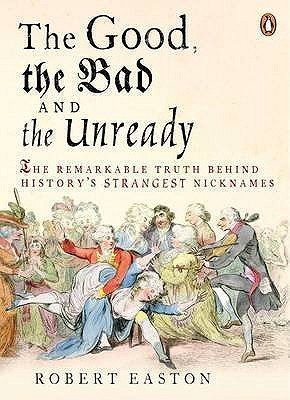 Good, the Bad and the Unready: The Remarkable Truth Behind History's Strangest Nicknames