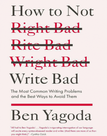 How to Not Write Bad: The Most Common Writing Problems and the Best Ways to Avoid Them by Ben Yagoda