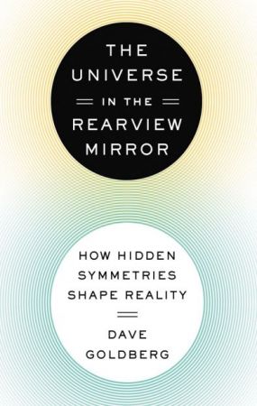 The Universe in the Rearview Mirror: How Hidden Symmetries Shape Reality by Dave Goldberg