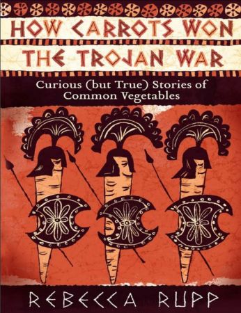 How Carrots Won the Trojan War: Curious (but True) Stories of Common Vegetables by Rebecca Rupp