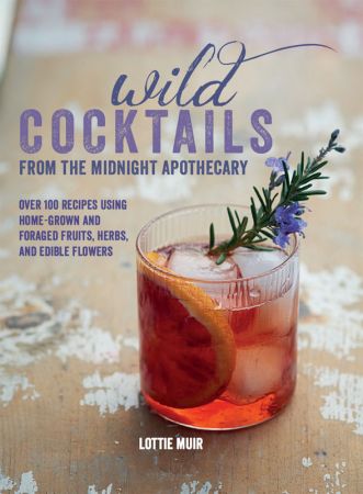 Wild Cocktails from the Midnight Apothecary: Over 100 recipes using home-grown and foraged fruits, herbs, and edible flowers