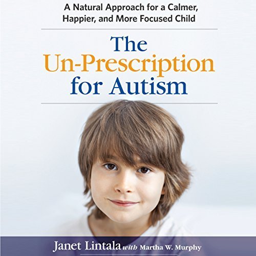 The Un-Prescription for Autism: A Natural Approach for a Calmer, Happier, and More Focused Child Audiobook