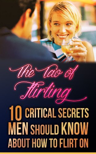 How to flirt: Tao of Flirting: 10 critical secrets men should know about how to flirt on