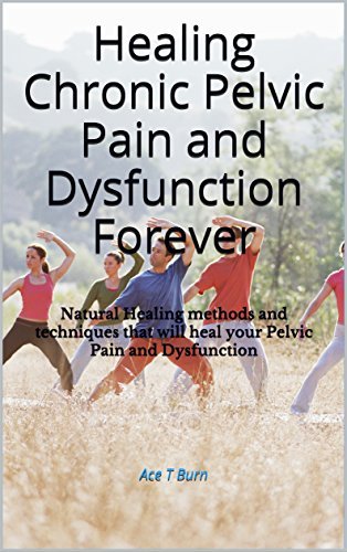 Healing Chronic Pelvic Pain and Dysfunction Forever: Natural Healing methods and techniques that will heal your Pelvic Pain and