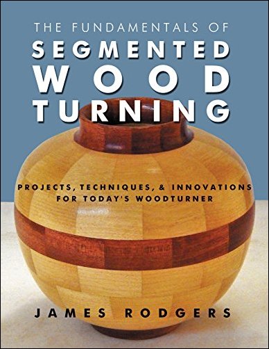 The Fundamentals of Segmented Woodturning: Projects, Techniques &amp; Innovations for Today’s Woodturner