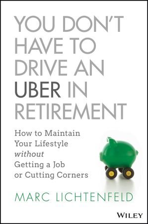 You Don&amp;#39;t Have to Drive an Uber in Retirement: How to Maintain Your Lifestyle without Getting a Job or Cutting Corners