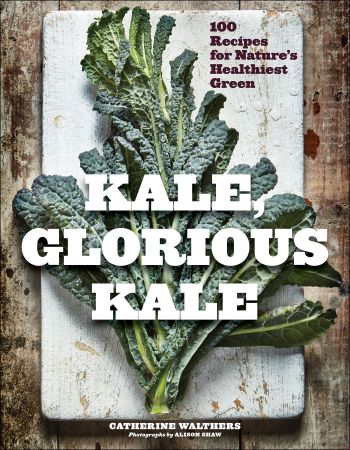 Kale, Glorious Kale: 100 Recipes for Nature&amp;#39;s Healthiest Green (New format and design), 2nd Edition