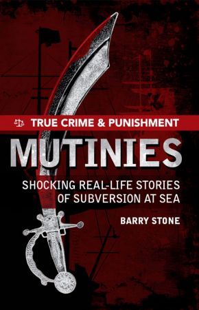 True Crime and Punishment: Mutinies Shocking Real-life Stories of Subversion At Sea