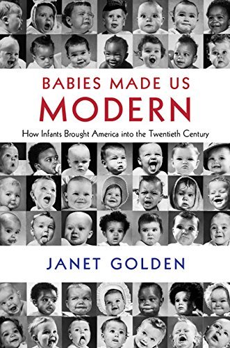 Babies Made Us Modern: How Infants Brought America into the Twentieth Century