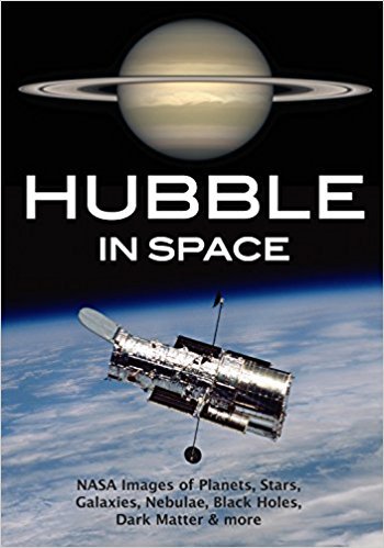 Hubble in Space: NASA Images of Planets, Stars, Galaxies, Nebulae, Black Holes, Dark Matter, &amp; More