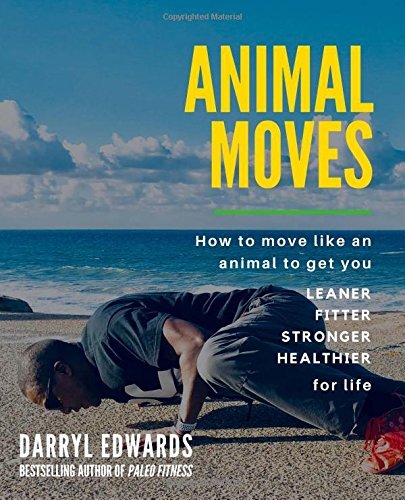 Animal Moves: How to move like an animal to get you leaner, fitter, stronger and healthier for life