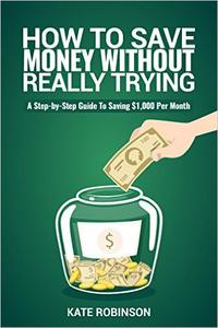 How To Save Money Without Really Trying: A Step-by-Step Guide To Saving $1,000 Per Month