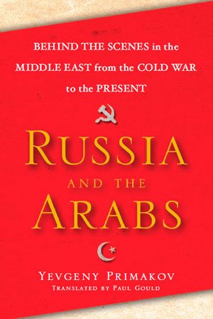 Russia and the Arabs: Behind the Scenes in the Middle East from the Cold War to the Present by Yevgeny Primakov