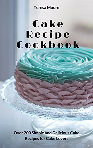 Cake Recipe Cookbook: Over 200 Simple and Delicious Cake Recipes for Cake Lovers