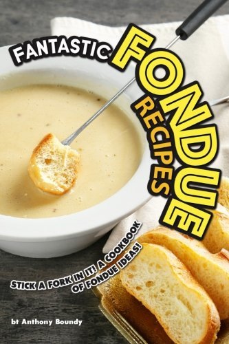 Fantastic Fondue Recipes: Stick a Fork in It! A Cookbook of Fondue Ideas! 