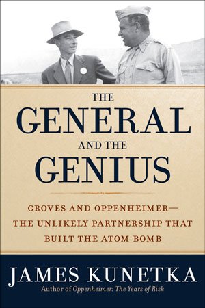 The General and the Genius: Groves and Oppenheimer — The Unlikely Partnership that Built the Atom Bomb by James Kunetka