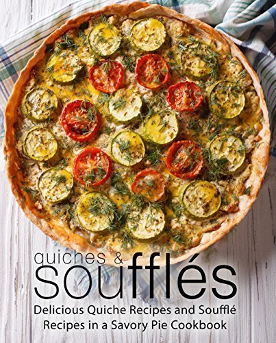 Quiches &amp; Souffles: Delicious Quiche Recipes and Souffle Recipes in a Savory Pie Cookbook