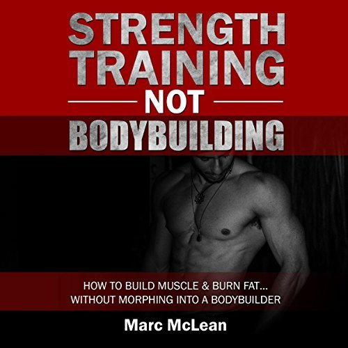 Strength Training Not Bodybuilding: How to Build Muscle and Burn Fat...Without Morphing into a Bodybuilder (Audiobook)
