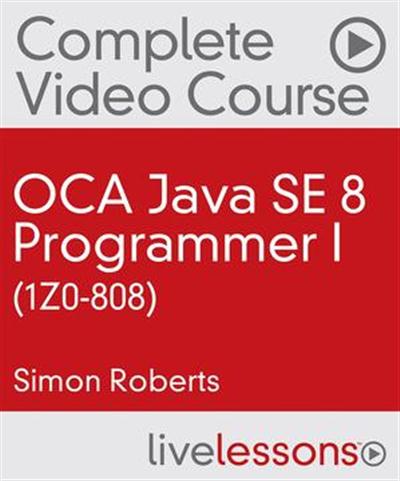 Java SE 8 Programmer I Exam (1Z0-808) Complete Video Course (LiveLessons)
