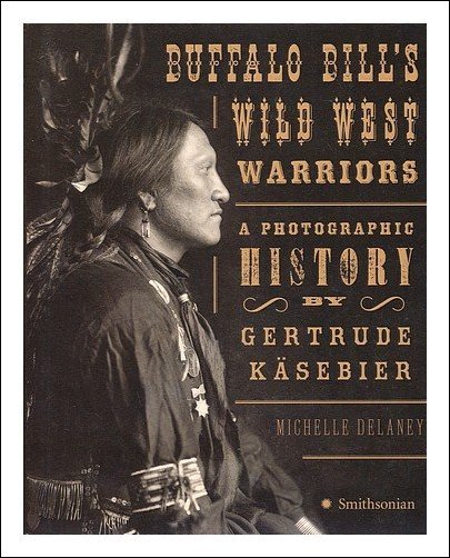 Buffalo Bill's Wild West Warriors: A Photographic History by Gertrude Käsebier by Michelle Delaney