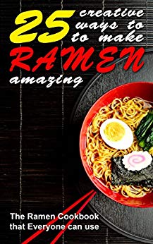 25 Creative Ways to Make Your Ramen Amazing: The Ramen Cookbook that Everyone can Use 