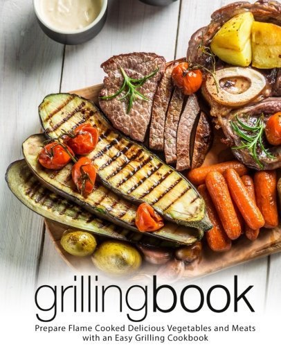 Grilling Book: Prepare Flame Cooked Delicious Vegetables and Meats with an Easy Grilling Cookbook