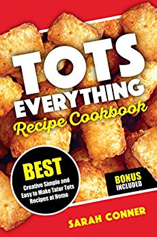  Tots Everything Recipe Cookbook: BEST Creative Simple and Easy to Make Tater Tot Recipes at Home