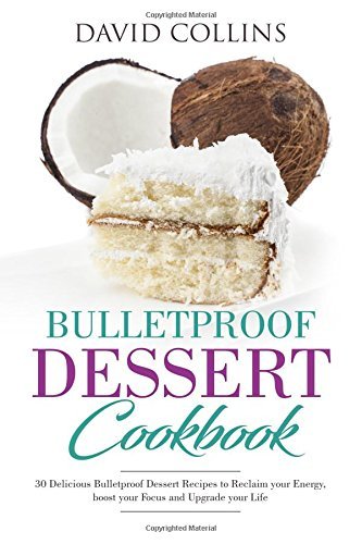 Bulletproof Dessert Cookbook: 30 Delicious Bulletproof Dessert Recipes to Reclaim your Energy, boost your Focus and Upgrade your Life 
