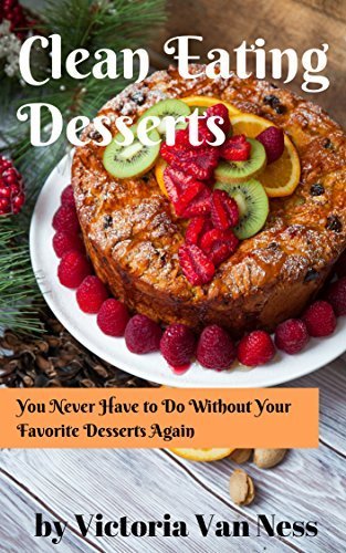 Clean Eating Desserts: You Never Have to Do Without Your Favorite Desserts Again