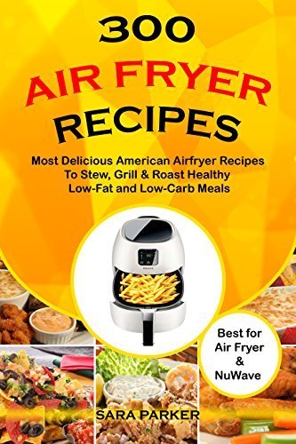 300 Air Fryer Recipes: Most Delicious American Airfryer Recipes to Stew, Grill &amp; Roast Healthy Low-Fat and Low-Carb Meals